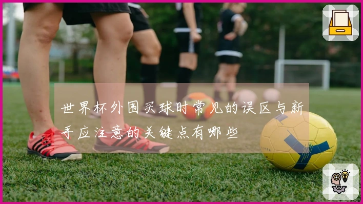 世界杯外围买球时常见的误区与新手应注意的关键点有哪些