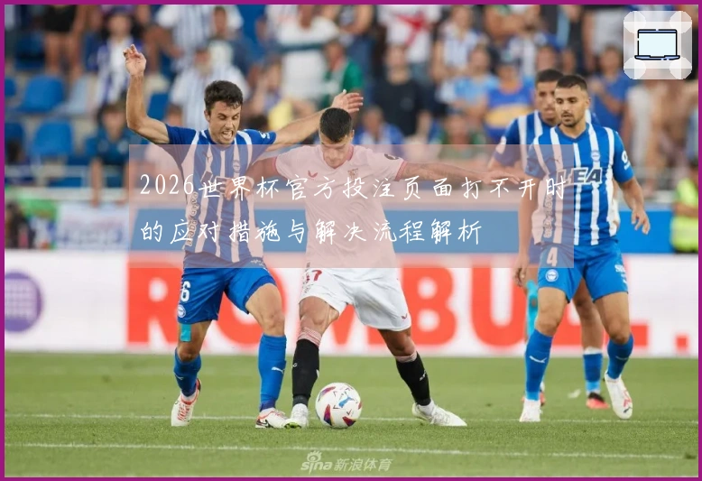 2026世界杯官方投注页面打不开时的应对措施与解决流程解析