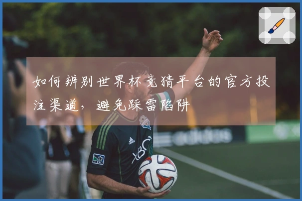 如何辨别世界杯竞猜平台的官方投注渠道，避免踩雷陷阱