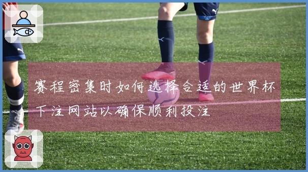 赛程密集时如何选择合适的世界杯下注网站以确保顺利投注