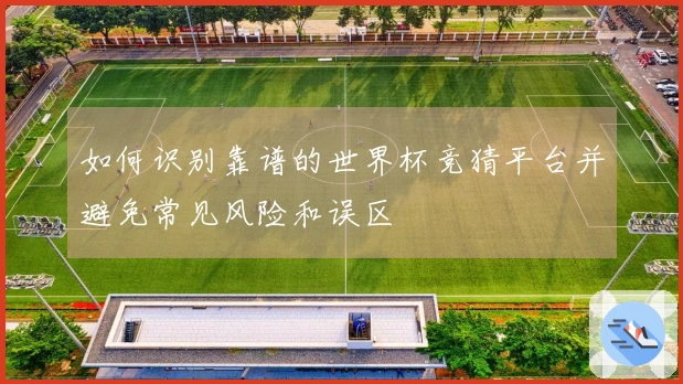 如何识别靠谱的世界杯竞猜平台并避免常见风险和误区